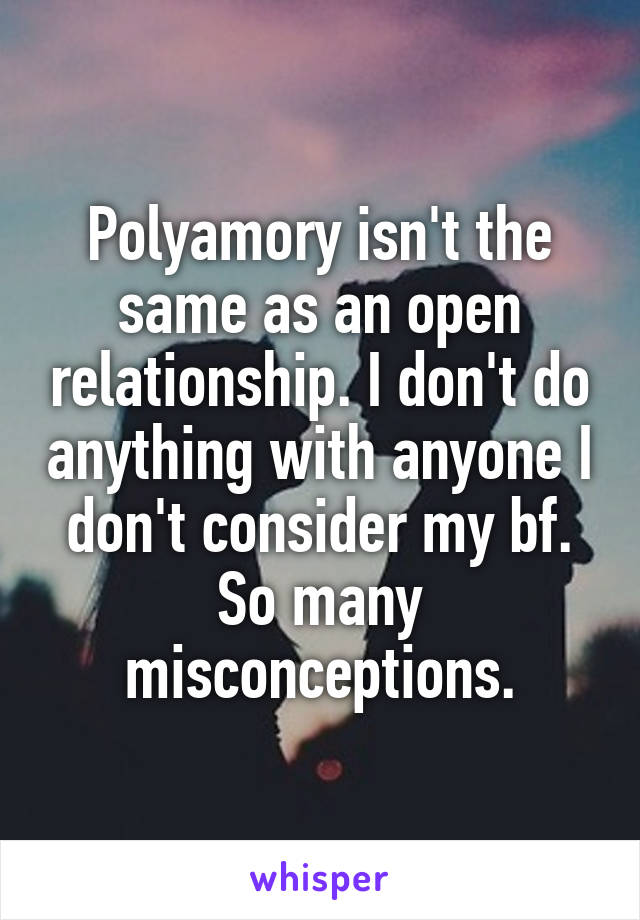 Polyamory isn't the same as an open relationship. I don't do anything with anyone I don't consider my bf. So many misconceptions.