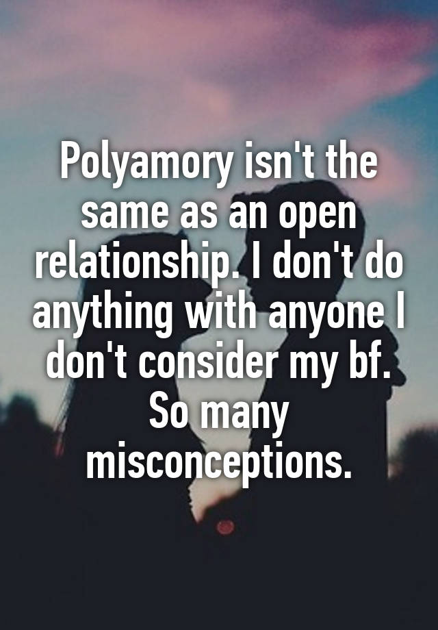 Polyamory isn't the same as an open relationship. I don't do anything with anyone I don't consider my bf. So many misconceptions.