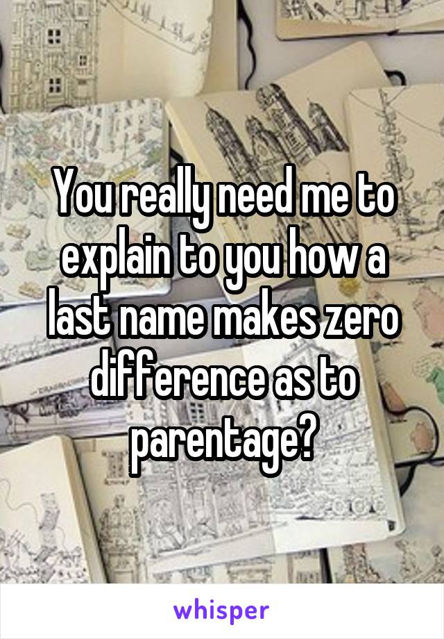 You really need me to explain to you how a last name makes zero difference as to parentage?