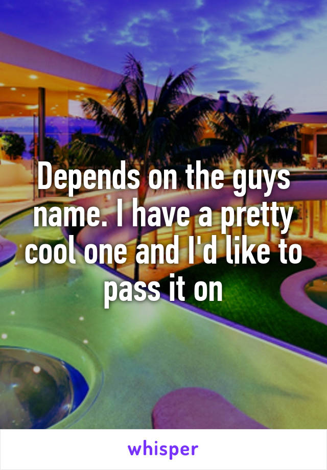 Depends on the guys name. I have a pretty cool one and I'd like to pass it on