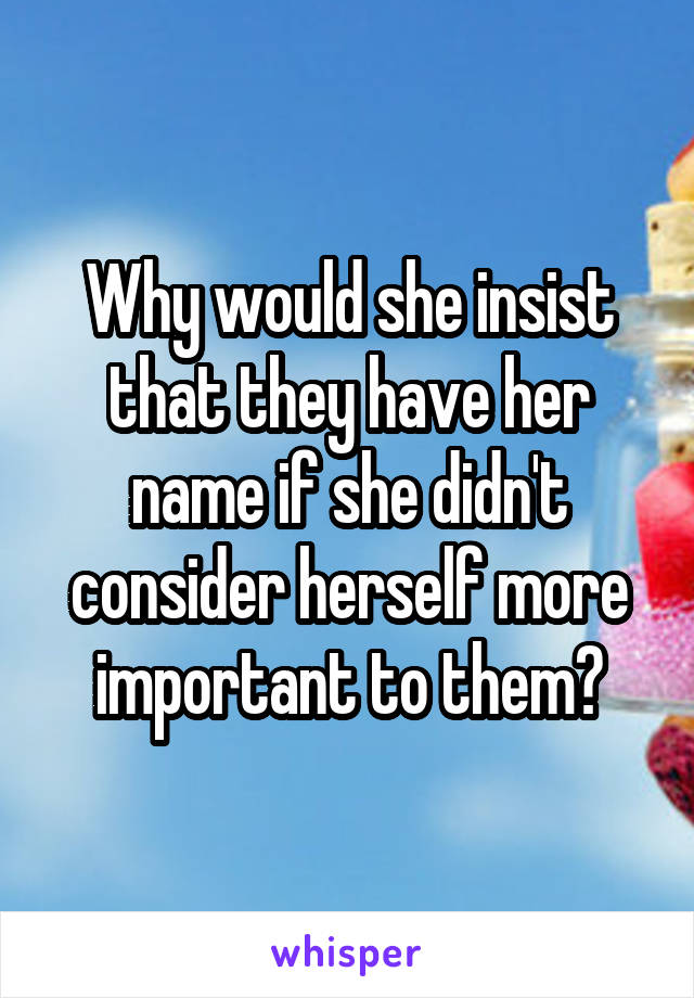 Why would she insist that they have her name if she didn't consider herself more important to them?