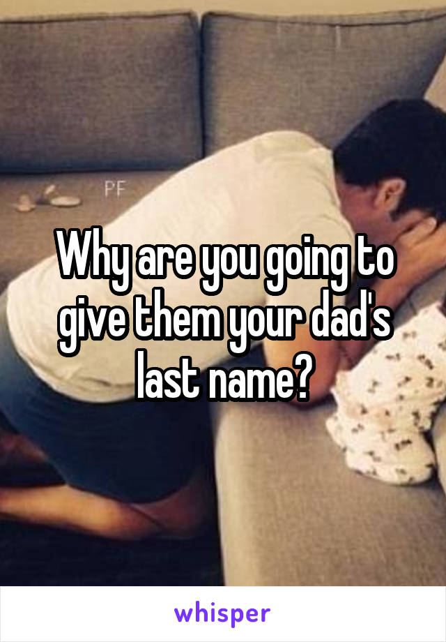 Why are you going to give them your dad's last name?