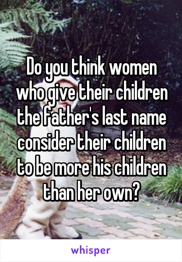 Do you think women who give their children the father's last name consider their children to be more his children than her own?