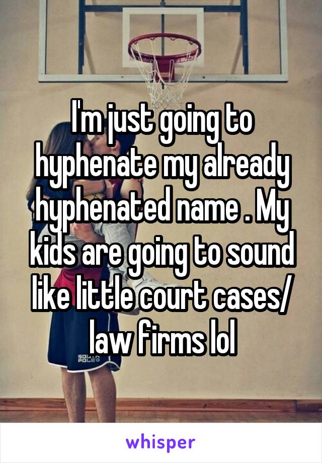 I'm just going to hyphenate my already hyphenated name . My kids are going to sound like little court cases/ law firms lol