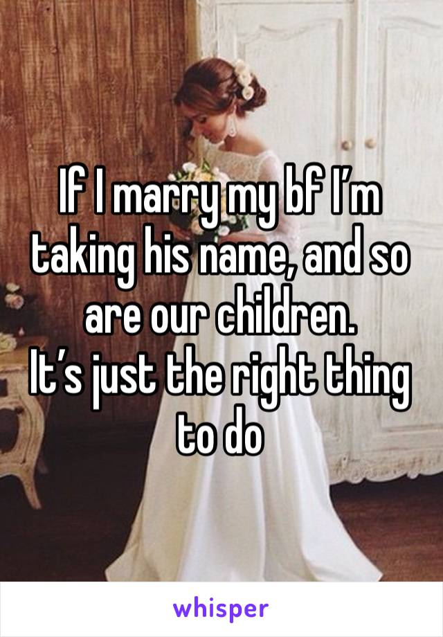 If I marry my bf I’m taking his name, and so are our children.
It’s just the right thing to do