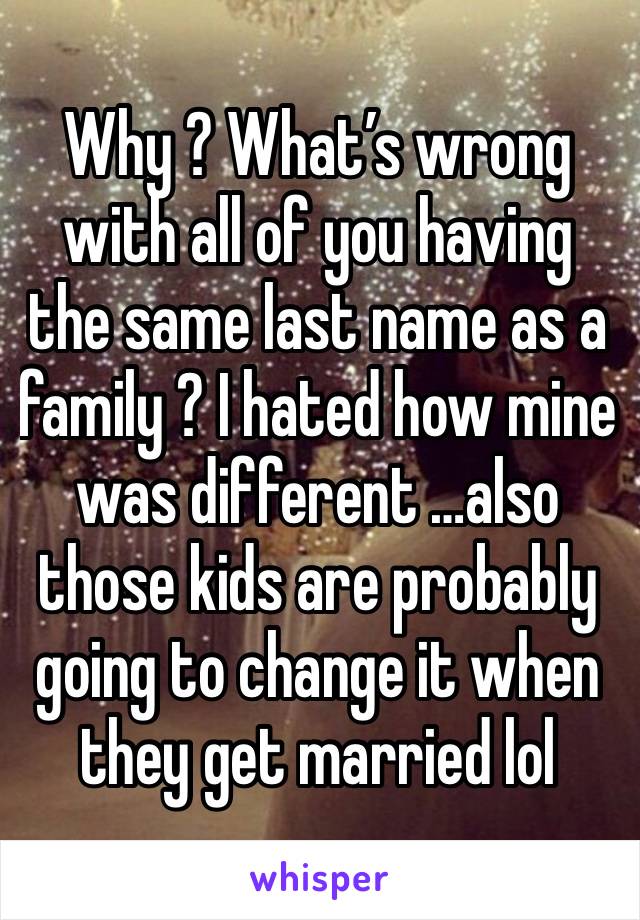 Why ? What’s wrong with all of you having the same last name as a family ? I hated how mine was different …also those kids are probably going to change it when they get married lol