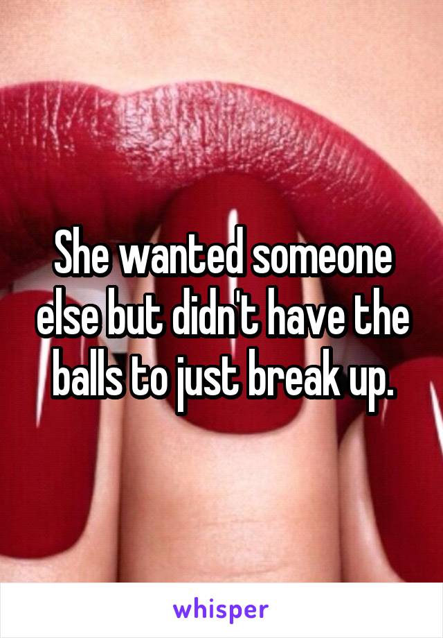 She wanted someone else but didn't have the balls to just break up.