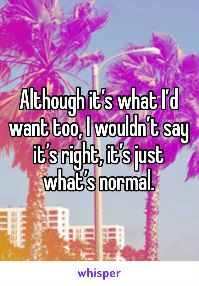 Although it’s what I’d want too, I wouldn’t say it’s right, it’s just what’s normal. 