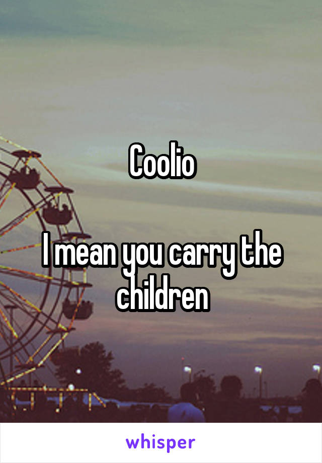 Coolio

I mean you carry the children