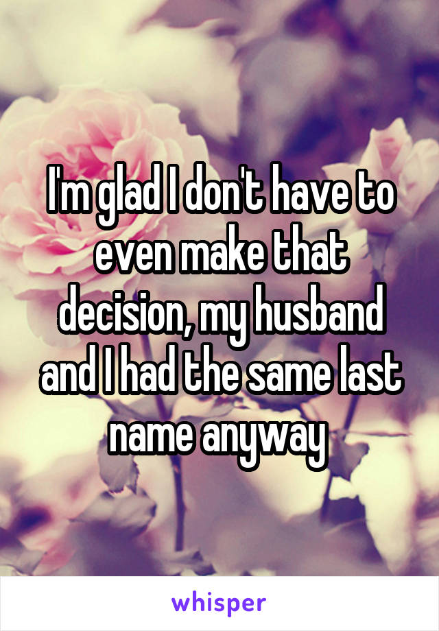 I'm glad I don't have to even make that decision, my husband and I had the same last name anyway 