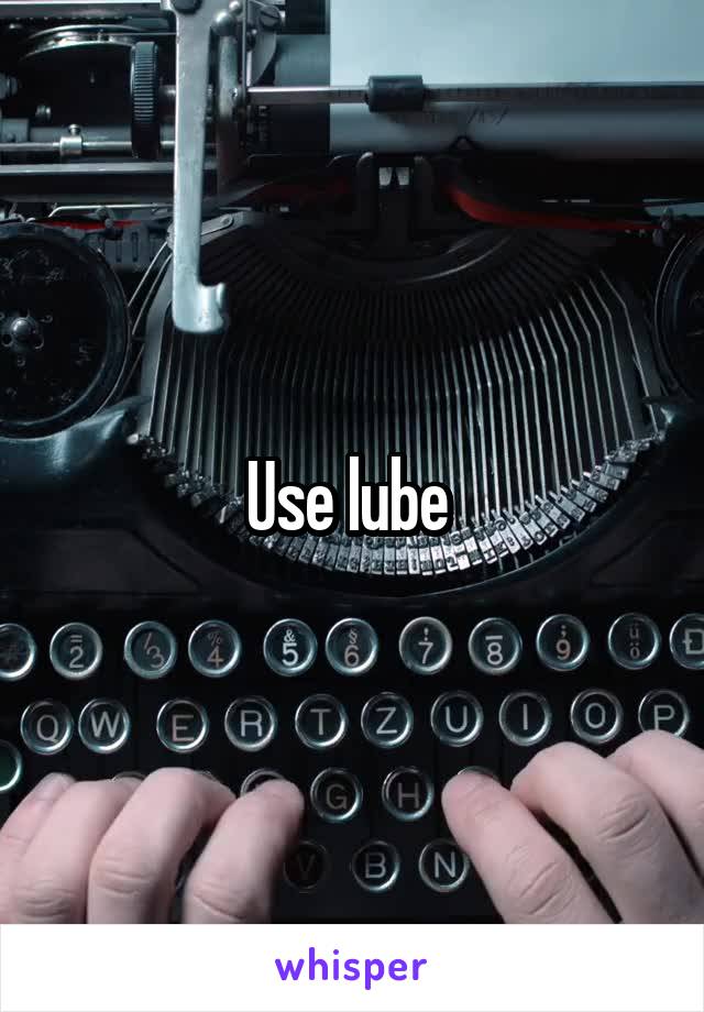 Use lube 