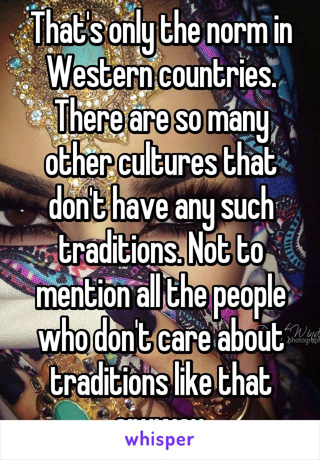 That's only the norm in Western countries. There are so many other cultures that don't have any such traditions. Not to mention all the people who don't care about traditions like that anyway.