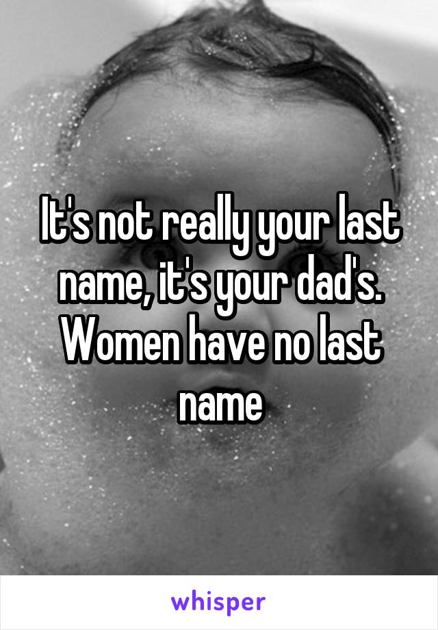 It's not really your last name, it's your dad's. Women have no last name