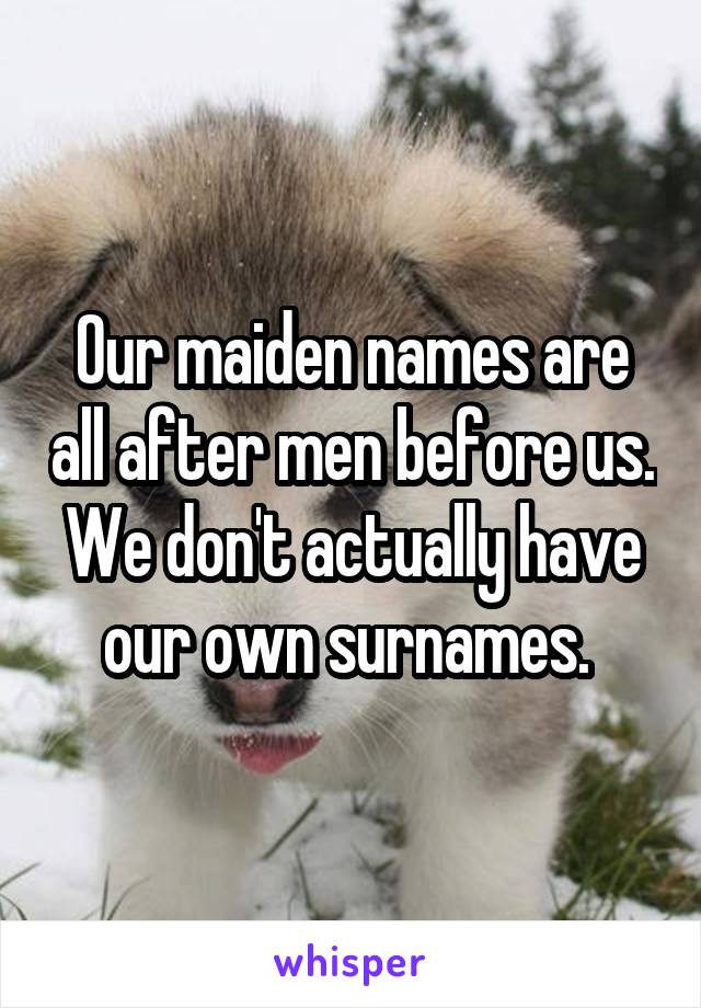 Our maiden names are all after men before us. We don't actually have our own surnames. 