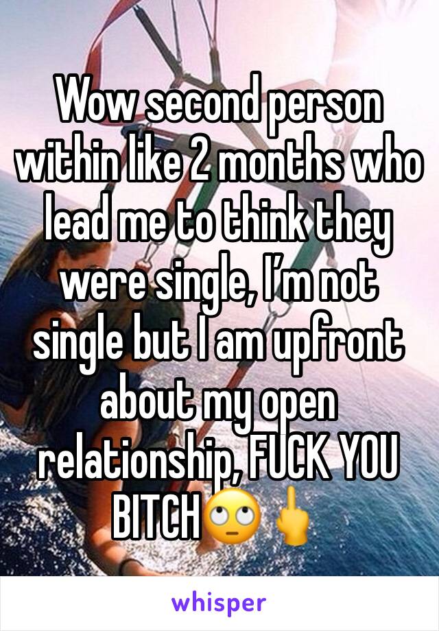 Wow second person within like 2 months who lead me to think they were single, I’m not single but I am upfront about my open relationship, FUCK YOU BITCH🙄🖕