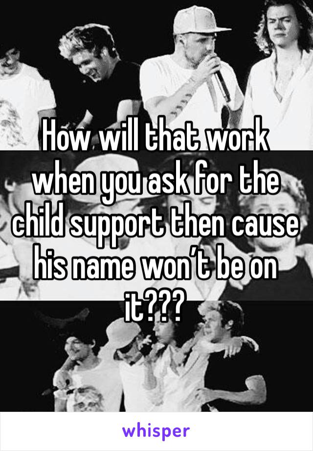 How will that work when you ask for the child support then cause his name won’t be on it??? 