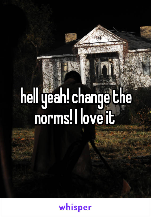 hell yeah! change the norms! I love it 