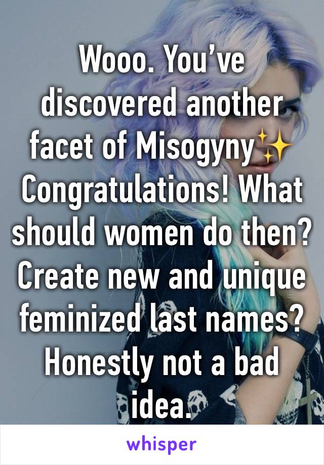 Wooo. You’ve discovered another facet of Misogyny✨ Congratulations! What should women do then? Create new and unique feminized last names? Honestly not a bad idea.