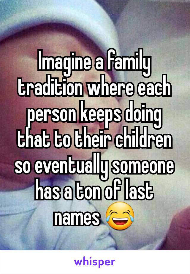 Imagine a family tradition where each person keeps doing that to their children so eventually someone has a ton of last names 😂