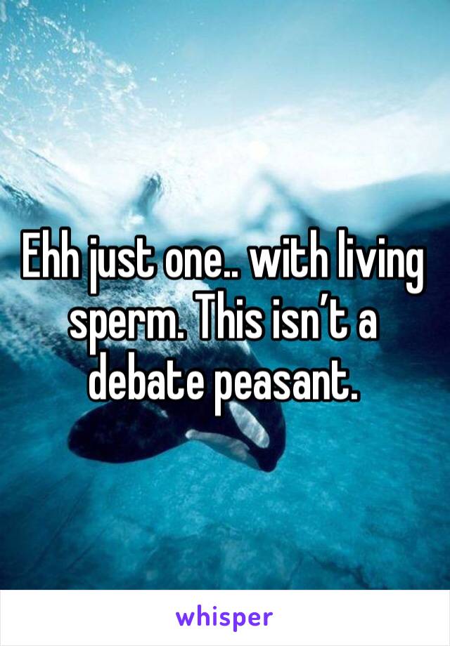 Ehh just one.. with living sperm. This isn’t a debate peasant.