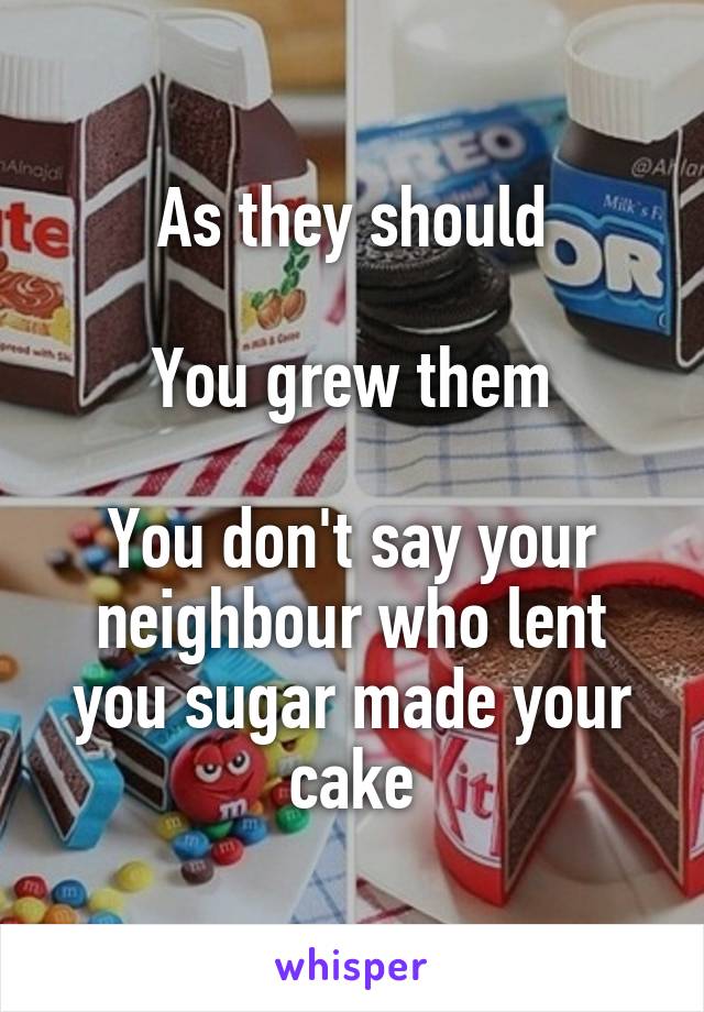 As they should

You grew them

You don't say your neighbour who lent you sugar made your cake