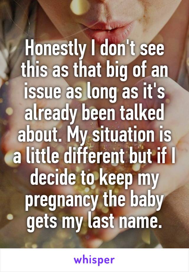 Honestly I don't see this as that big of an issue as long as it's already been talked about. My situation is a little different but if I decide to keep my pregnancy the baby gets my last name.