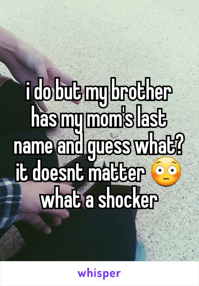 i do but my brother has my mom's last name and guess what? it doesnt matter 😳 what a shocker