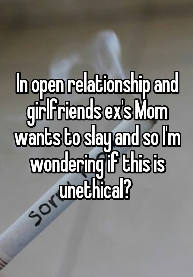 In open relationship and girlfriends ex's Mom wants to slay and so I'm wondering if this is unethical? 