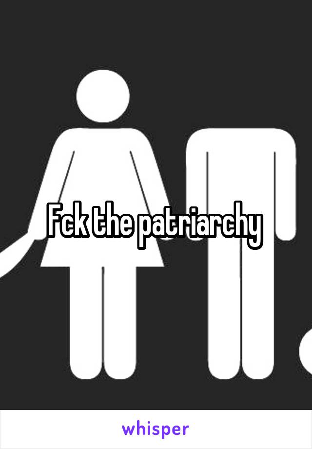 Fck the patriarchy 