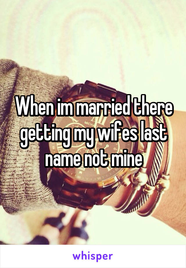 When im married there getting my wifes last name not mine