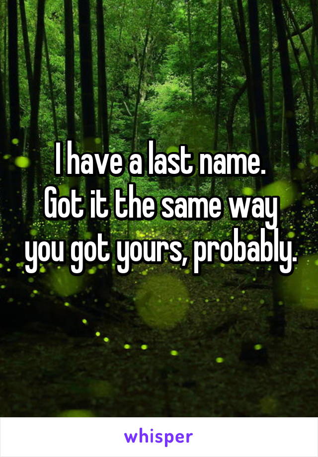 I have a last name.
Got it the same way you got yours, probably.
