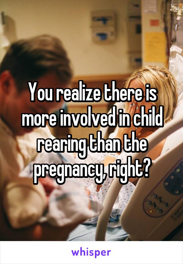 You realize there is more involved in child rearing than the pregnancy, right?