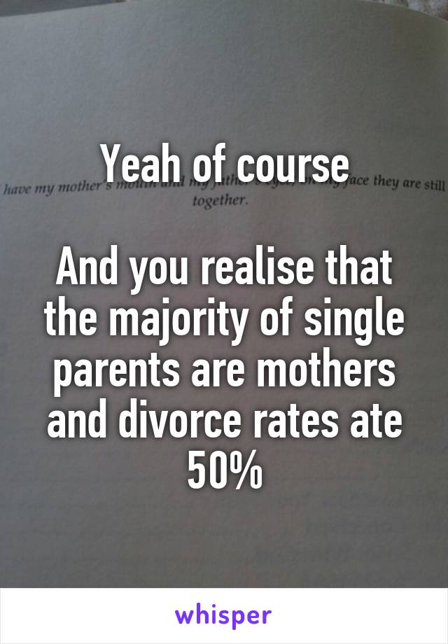 Yeah of course

And you realise that the majority of single parents are mothers and divorce rates ate 50%