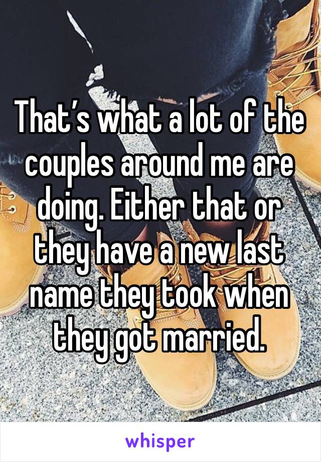 That’s what a lot of the couples around me are doing. Either that or they have a new last name they took when they got married. 