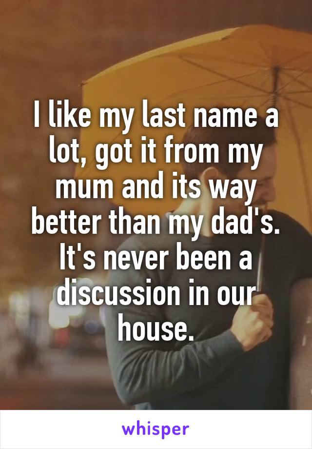 I like my last name a lot, got it from my mum and its way better than my dad's.
It's never been a discussion in our house.