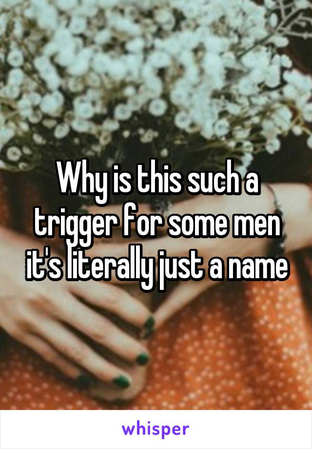 Why is this such a trigger for some men it's literally just a name