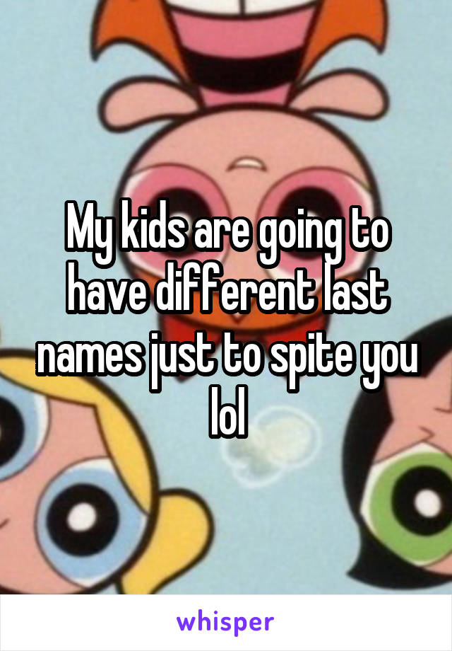 My kids are going to have different last names just to spite you lol