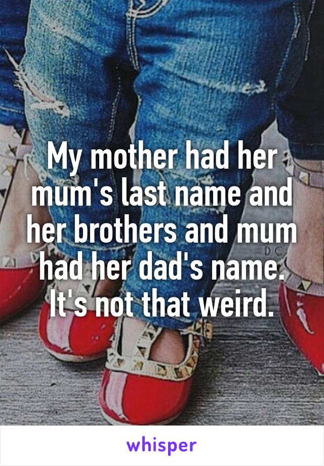 My mother had her mum's last name and her brothers and mum had her dad's name. It's not that weird.