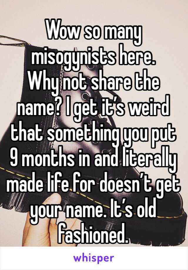 Wow so many misogynists here. 
Why not share the name? I get it’s weird that something you put 9 months in and literally made life for doesn’t get your name. It’s old fashioned.