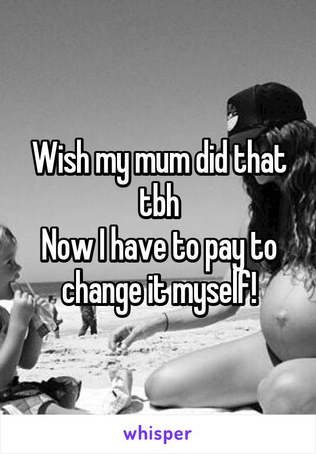 Wish my mum did that tbh
Now I have to pay to change it myself!