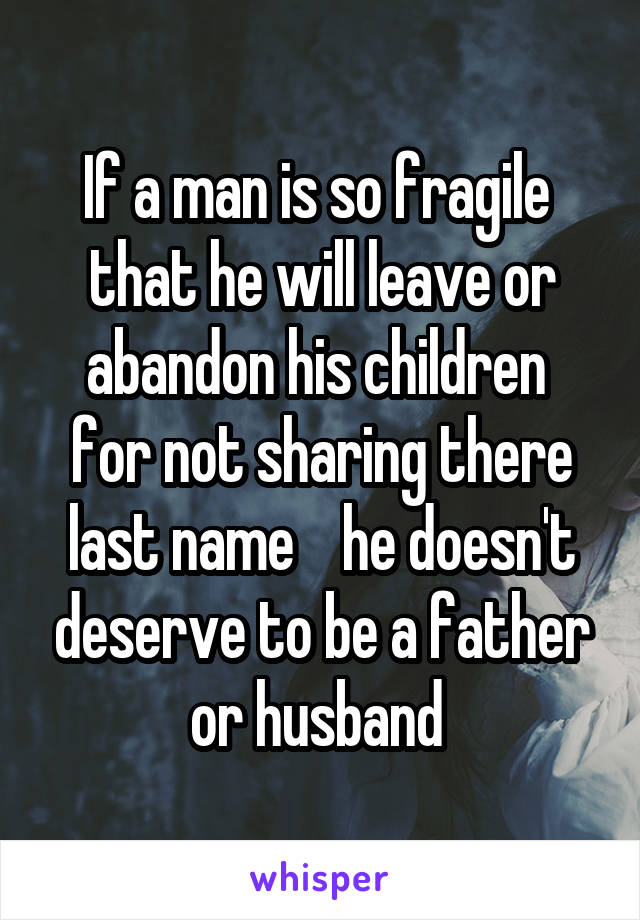 If a man is so fragile  that he will leave or abandon his children  for not sharing there last name    he doesn't deserve to be a father or husband 