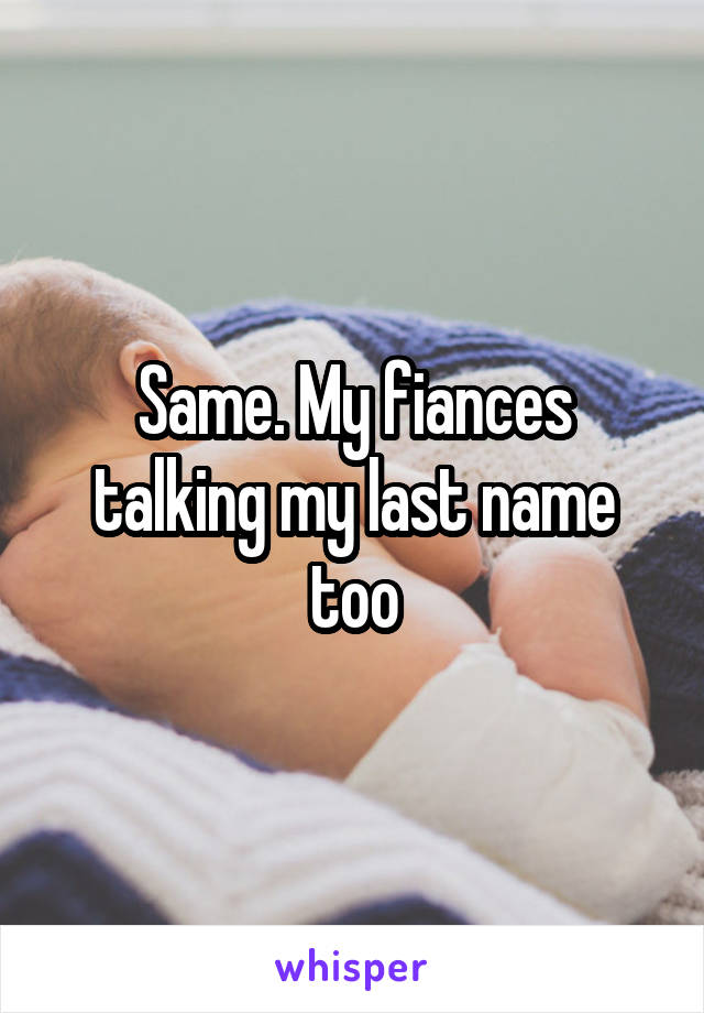 Same. My fiances talking my last name too