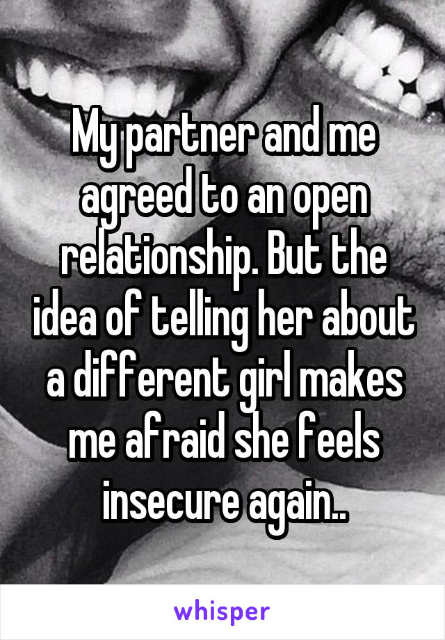 My partner and me agreed to an open relationship. But the idea of telling her about a different girl makes me afraid she feels insecure again..