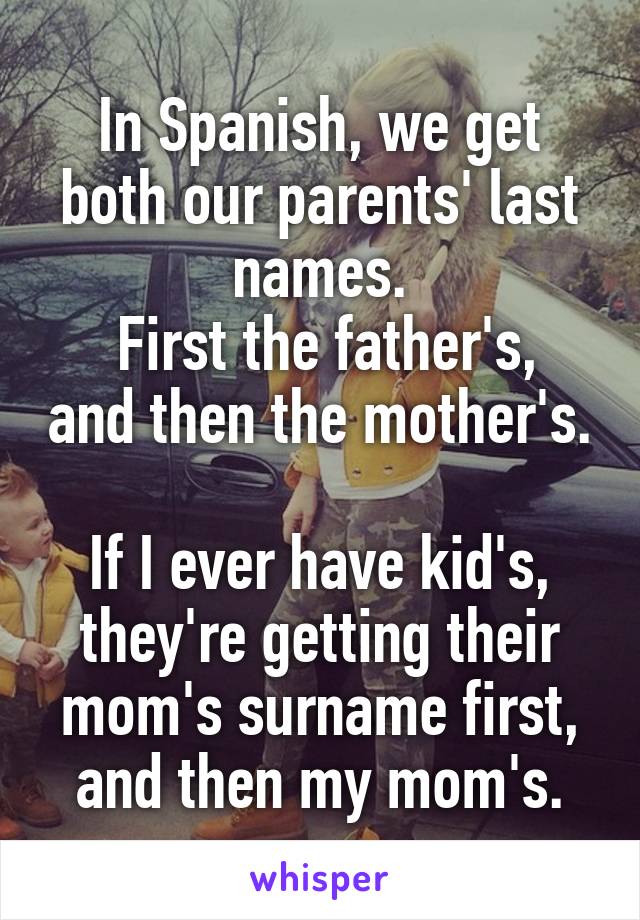 In Spanish, we get both our parents' last names.
 First the father's, and then the mother's.

If I ever have kid's, they're getting their mom's surname first, and then my mom's.