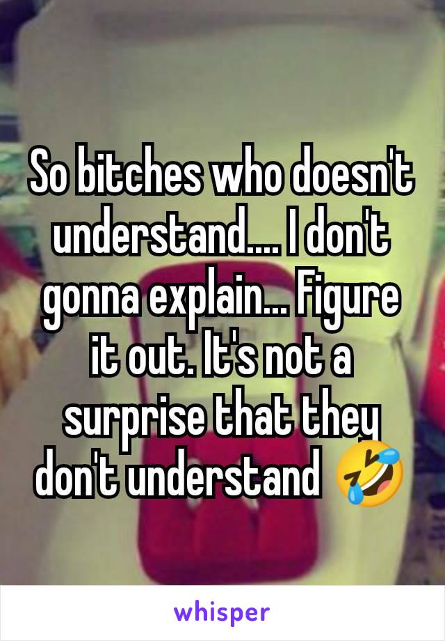 So bitches who doesn't understand.... I don't gonna explain... Figure it out. It's not a surprise that they don't understand 🤣