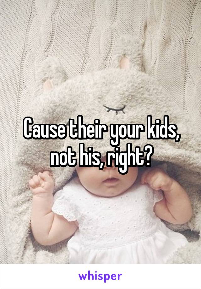 Cause their your kids, not his, right?