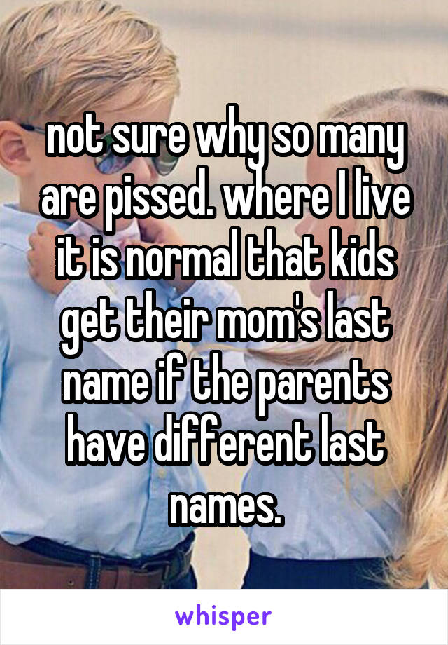 not sure why so many are pissed. where I live it is normal that kids get their mom's last name if the parents have different last names.