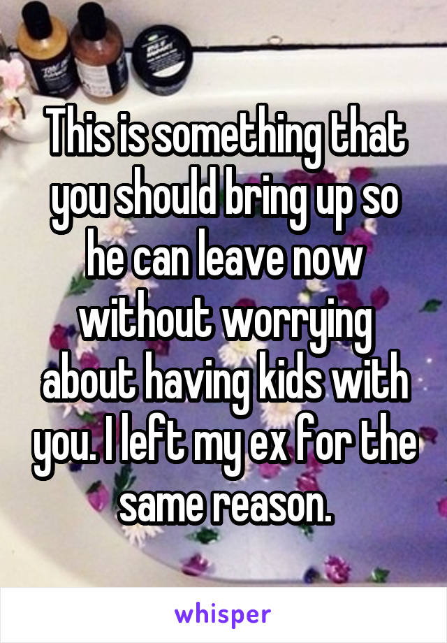 This is something that you should bring up so he can leave now without worrying about having kids with you. I left my ex for the same reason.