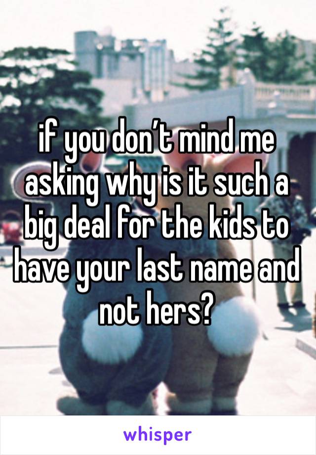 if you don’t mind me asking why is it such a big deal for the kids to have your last name and not hers?