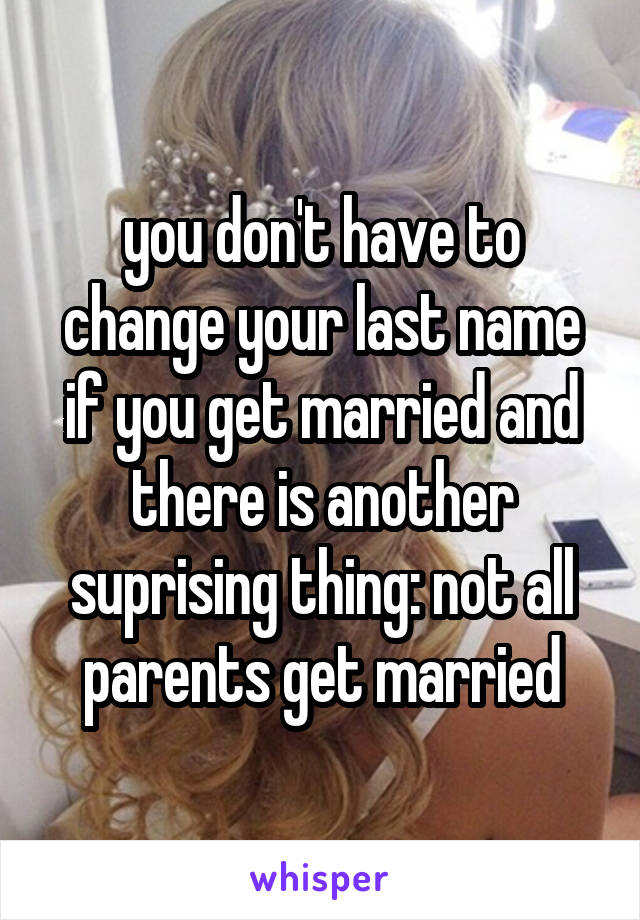 you don't have to change your last name if you get married and there is another suprising thing: not all parents get married